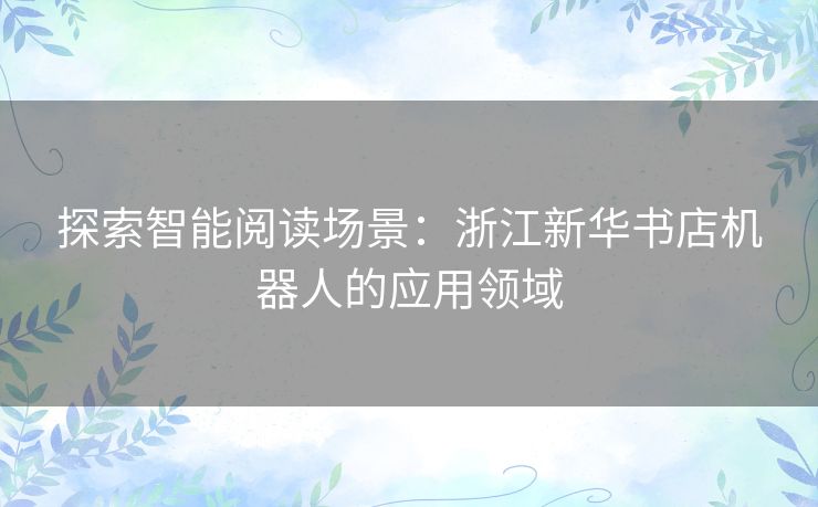 探索智能阅读场景：浙江新华书店机器人的应用领域