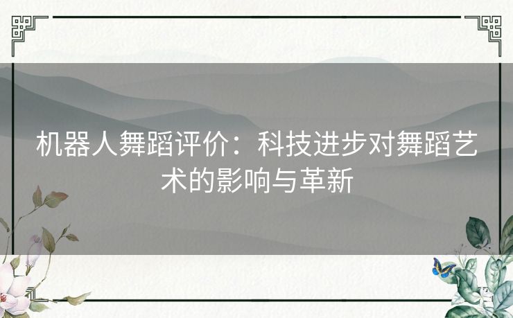 机器人舞蹈评价：科技进步对舞蹈艺术的影响与革新