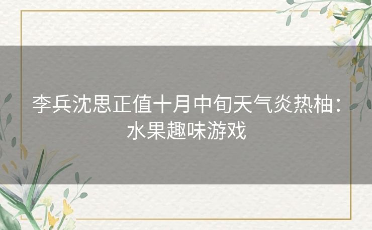 李兵沈思正值十月中旬天气炎热柚：水果趣味游戏