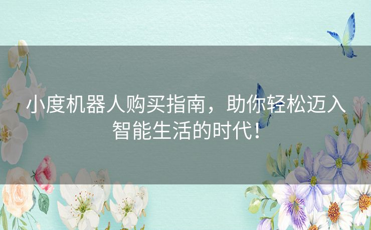 小度机器人购买指南，助你轻松迈入智能生活的时代！