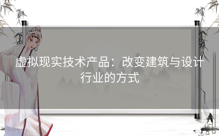 虚拟现实技术产品：改变建筑与设计行业的方式