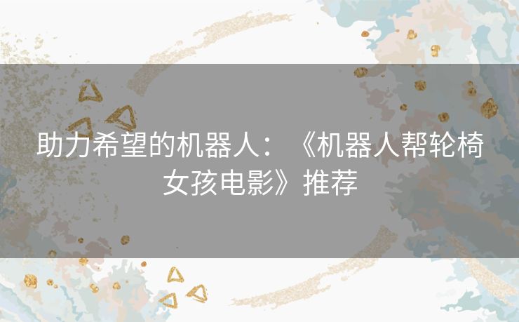 助力希望的机器人：《机器人帮轮椅女孩电影》推荐
