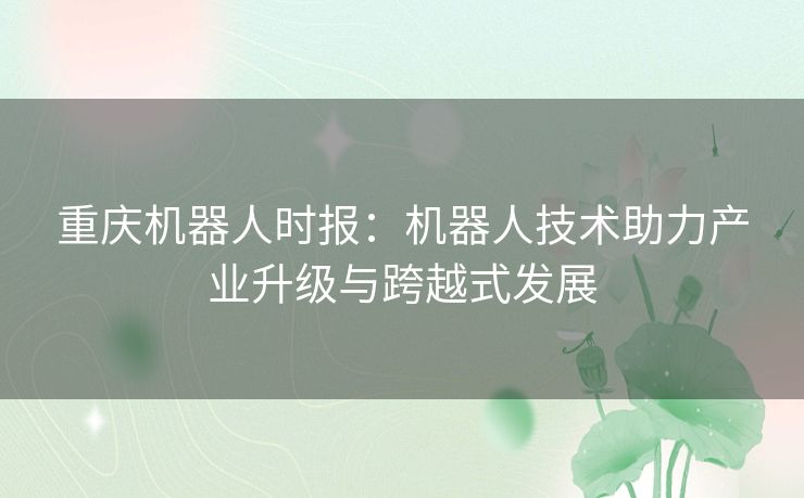 重庆机器人时报：机器人技术助力产业升级与跨越式发展