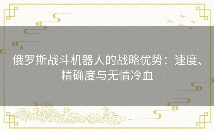 俄罗斯战斗机器人的战略优势：速度、精确度与无情冷血