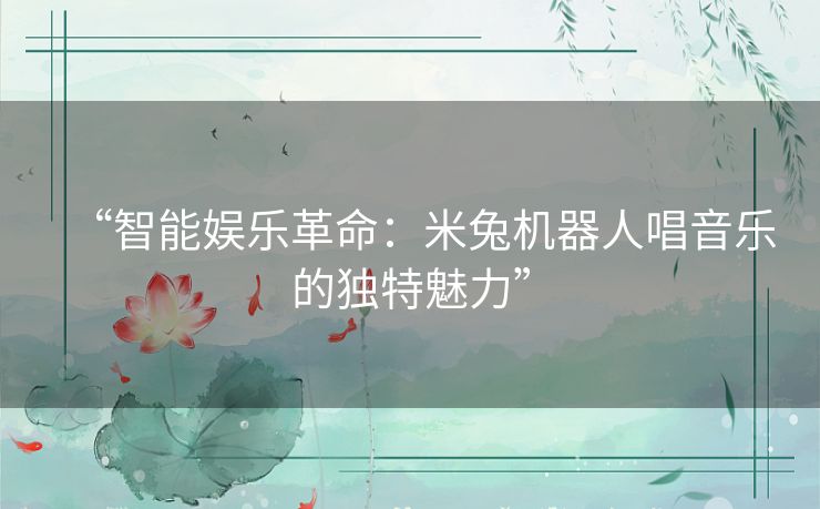 “智能娱乐革命：米兔机器人唱音乐的独特魅力”