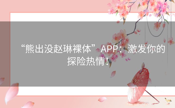 “熊出没赵琳裸体”APP：激发你的探险热情！
