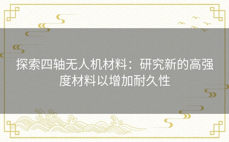 探索四轴无人机材料：研究新的高强度材料以增加耐久性