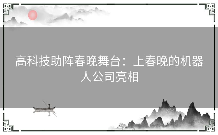 高科技助阵春晚舞台：上春晚的机器人公司亮相
