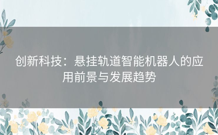 创新科技：悬挂轨道智能机器人的应用前景与发展趋势