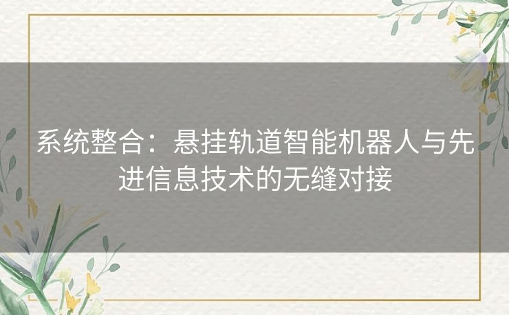 系统整合：悬挂轨道智能机器人与先进信息技术的无缝对接