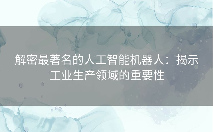 解密最著名的人工智能机器人：揭示工业生产领域的重要性