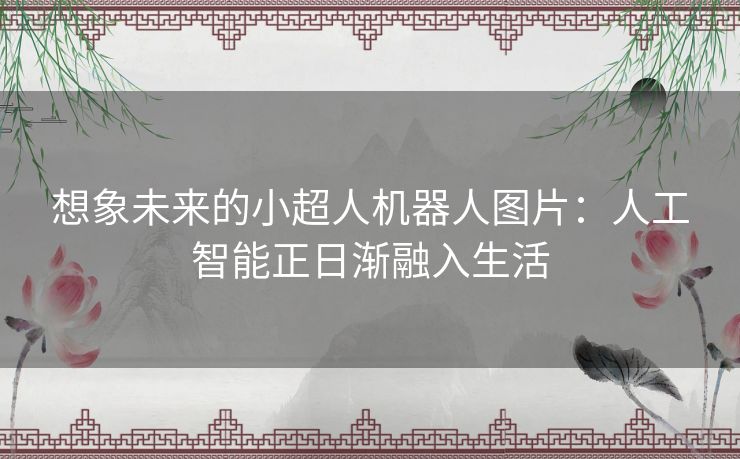 想象未来的小超人机器人图片：人工智能正日渐融入生活