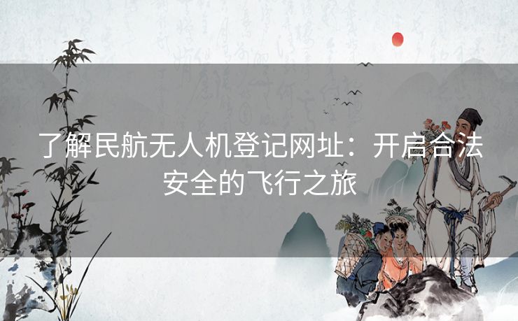 了解民航无人机登记网址：开启合法安全的飞行之旅