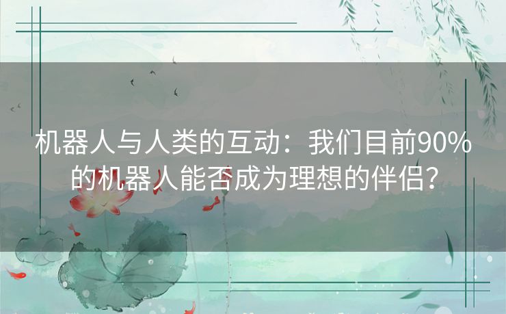 机器人与人类的互动：我们目前90%的机器人能否成为理想的伴侣？