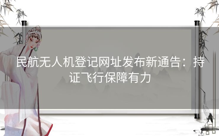 民航无人机登记网址发布新通告：持证飞行保障有力