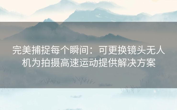 完美捕捉每个瞬间：可更换镜头无人机为拍摄高速运动提供解决方案