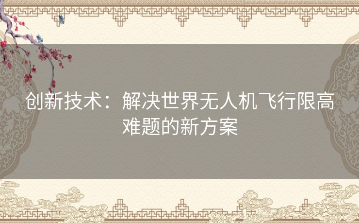 创新技术：解决世界无人机飞行限高难题的新方案