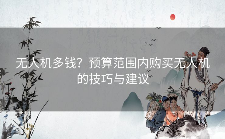 无人机多钱？预算范围内购买无人机的技巧与建议