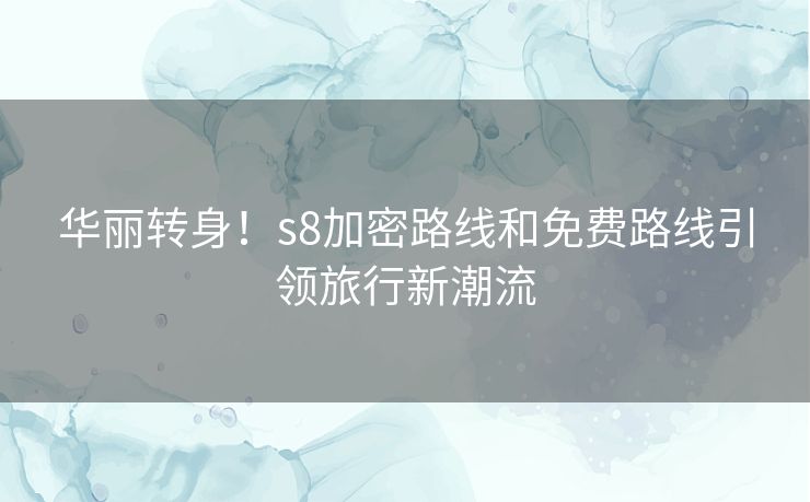 华丽转身！s8加密路线和免费路线引领旅行新潮流