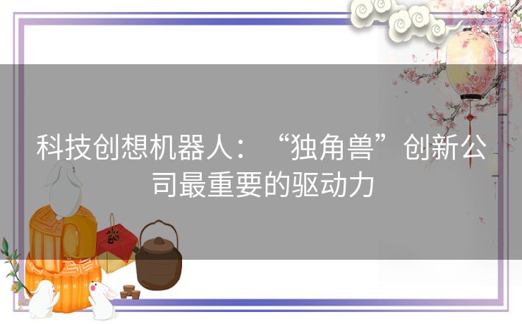 科技创想机器人：“独角兽”创新公司最重要的驱动力