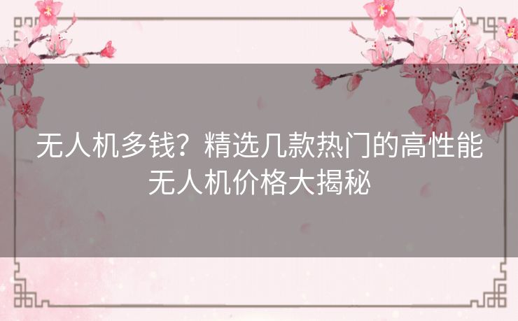 无人机多钱？精选几款热门的高性能无人机价格大揭秘