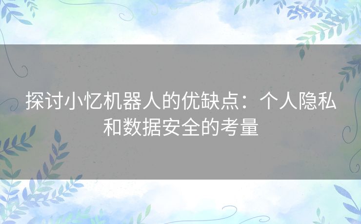 探讨小忆机器人的优缺点：个人隐私和数据安全的考量