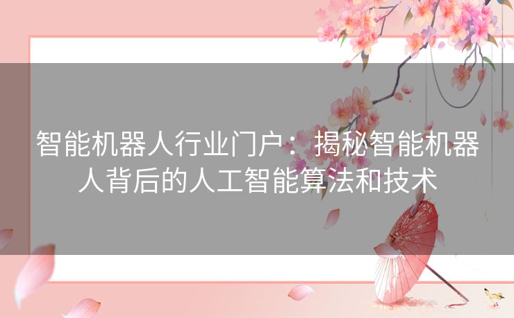 智能机器人行业门户：揭秘智能机器人背后的人工智能算法和技术