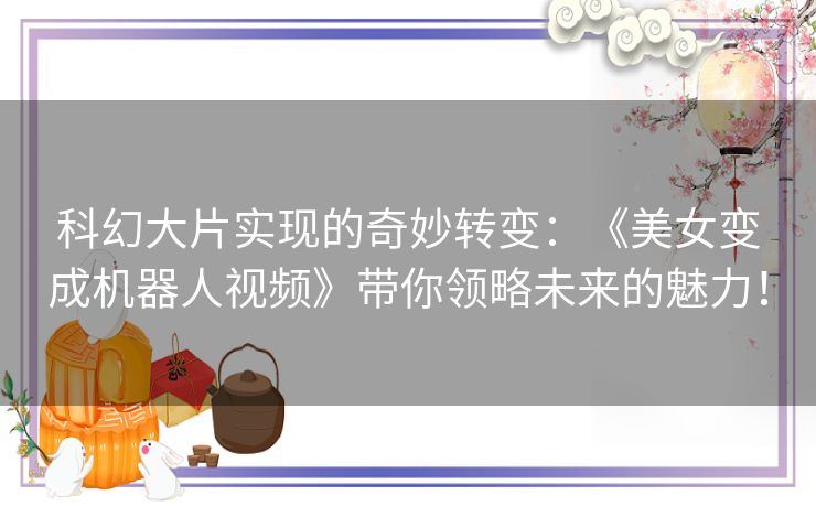 科幻大片实现的奇妙转变：《美女变成机器人视频》带你领略未来的魅力！