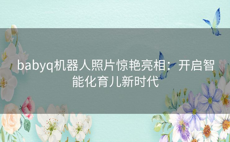babyq机器人照片惊艳亮相：开启智能化育儿新时代