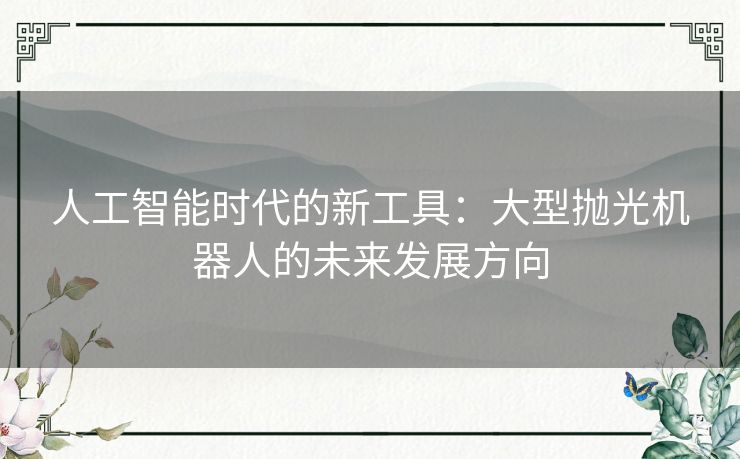 人工智能时代的新工具：大型抛光机器人的未来发展方向