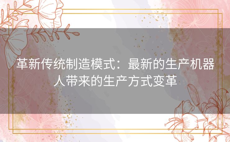 革新传统制造模式：最新的生产机器人带来的生产方式变革