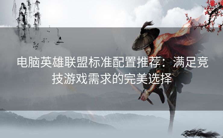 电脑英雄联盟标准配置推荐：满足竞技游戏需求的完美选择
