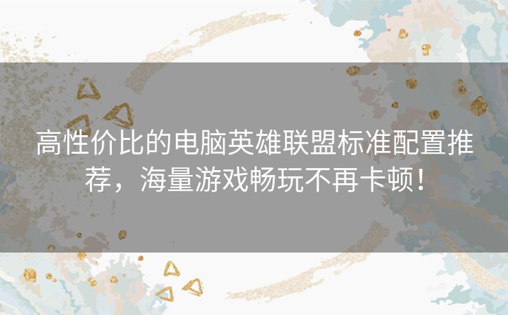 高性价比的电脑英雄联盟标准配置推荐，海量游戏畅玩不再卡顿！