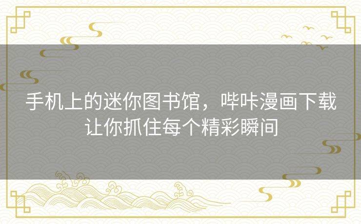 手机上的迷你图书馆，哔咔漫画下载让你抓住每个精彩瞬间