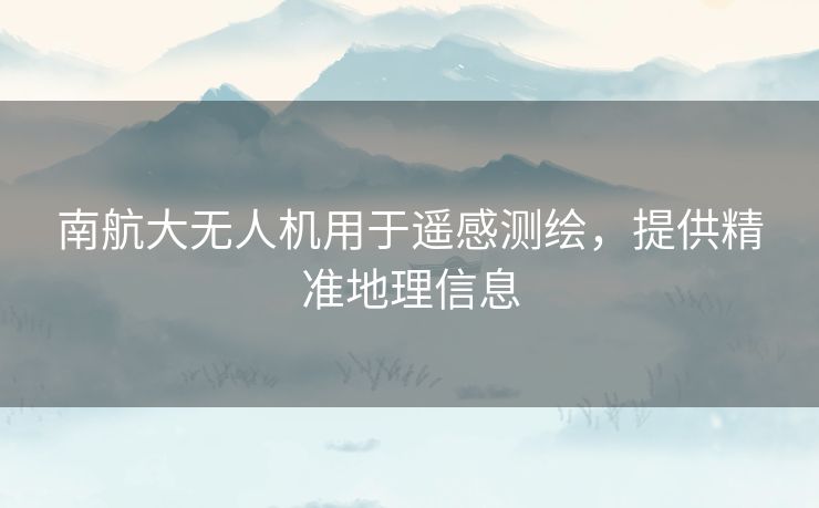 南航大无人机用于遥感测绘，提供精准地理信息