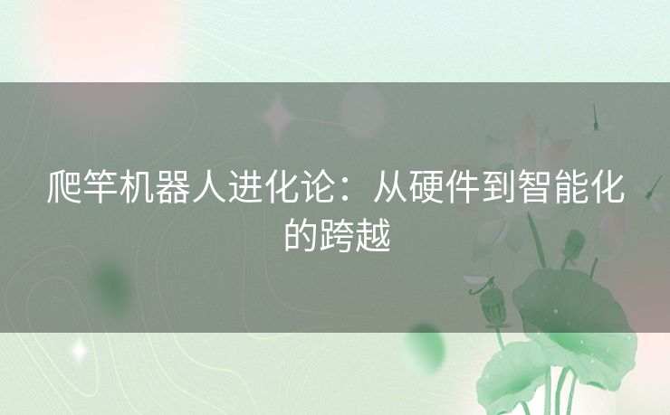 爬竿机器人进化论：从硬件到智能化的跨越