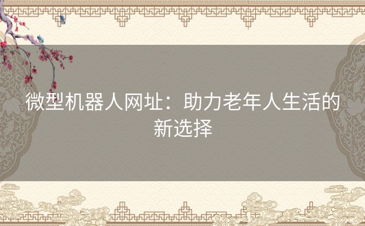 微型机器人网址：助力老年人生活的新选择