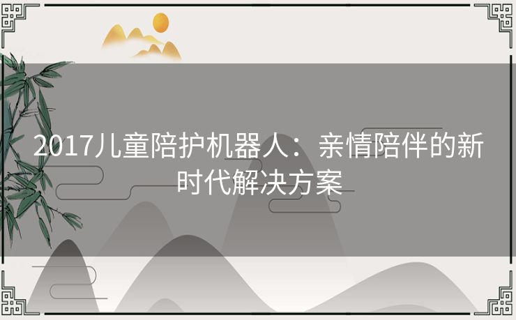 2017儿童陪护机器人：亲情陪伴的新时代解决方案
