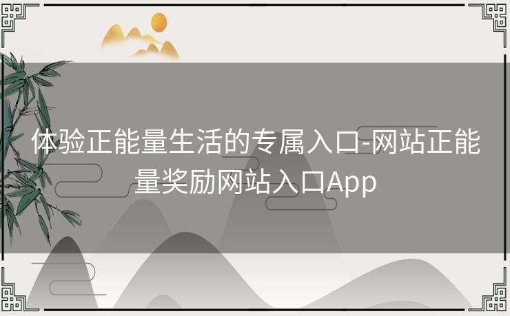 体验正能量生活的专属入口-网站正能量奖励网站入口App