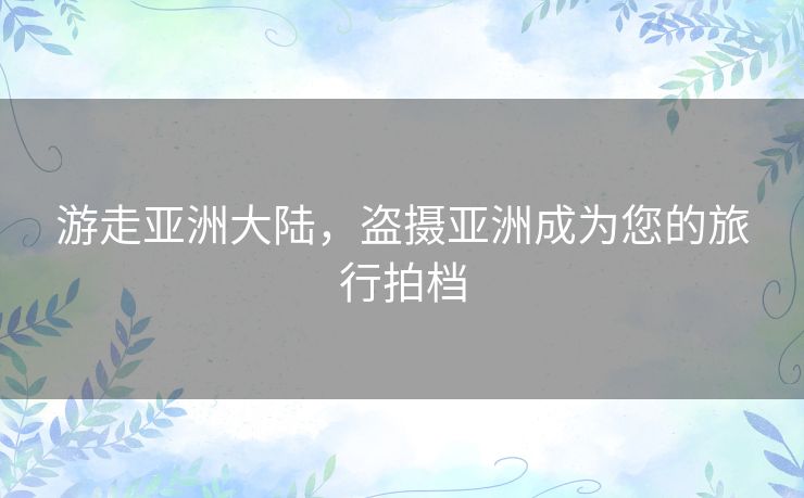 游走亚洲大陆，盗摄亚洲成为您的旅行拍档