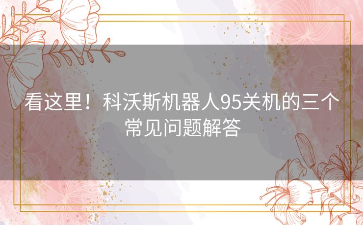 看这里！科沃斯机器人95关机的三个常见问题解答