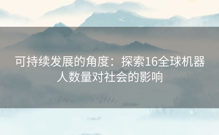 可持续发展的角度：探索16全球机器人数量对社会的影响