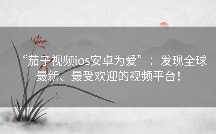 “茄子视频ios安卓为爱”：发现全球最新、最受欢迎的视频平台！