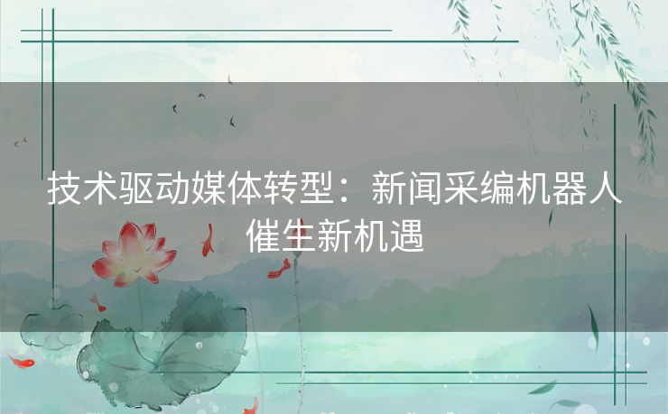 技术驱动媒体转型：新闻采编机器人催生新机遇