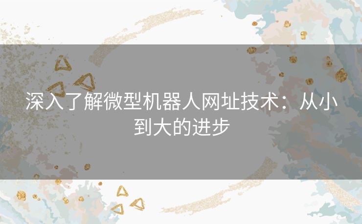 深入了解微型机器人网址技术：从小到大的进步