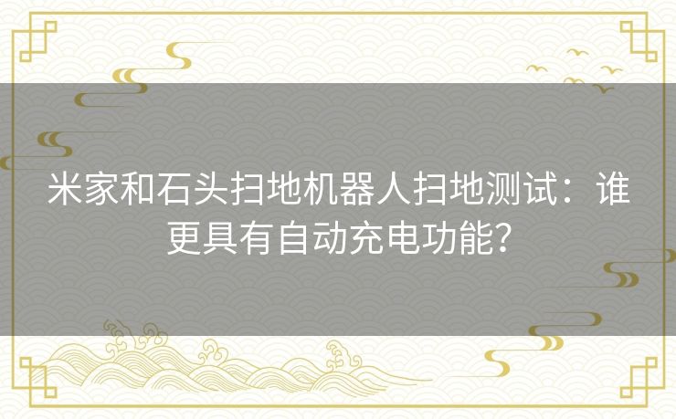 米家和石头扫地机器人扫地测试：谁更具有自动充电功能？