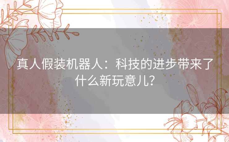 真人假装机器人：科技的进步带来了什么新玩意儿？
