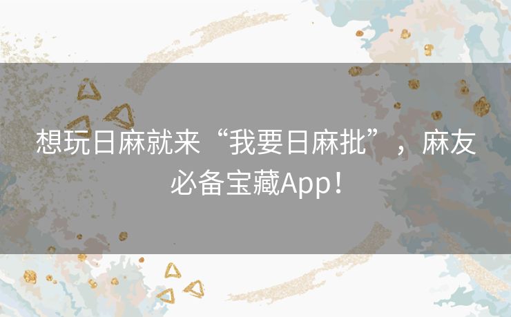 想玩日麻就来“我要日麻批”，麻友必备宝藏App！