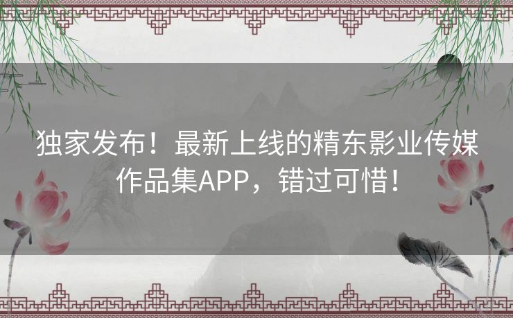 独家发布！最新上线的精东影业传媒作品集APP，错过可惜！