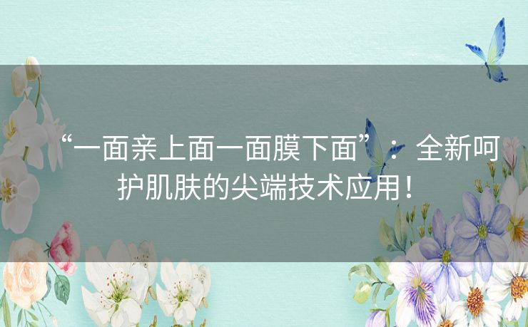 “一面亲上面一面膜下面”：全新呵护肌肤的尖端技术应用！